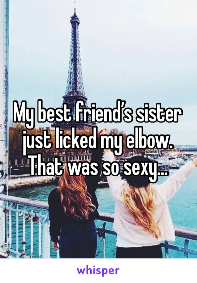 My best friend’s sister just licked my elbow. That was so sexy...