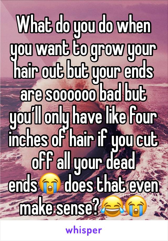 What do you do when you want to grow your hair out but your ends are soooooo bad but you’ll only have like four inches of hair if you cut off all your dead ends😭 does that even make sense?😂😭