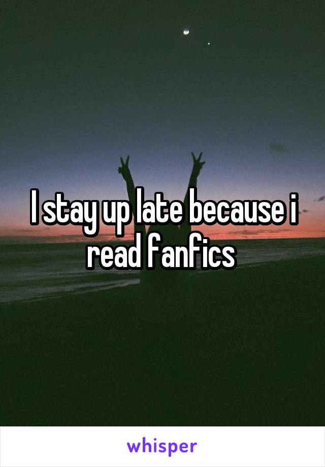 I stay up late because i read fanfics 