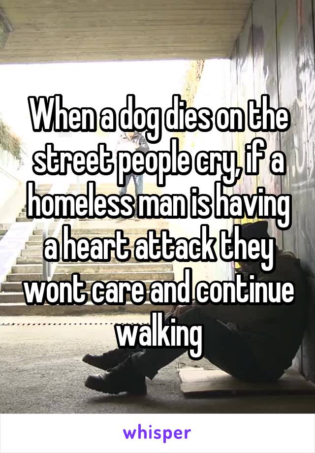 When a dog dies on the street people cry, if a homeless man is having a heart attack they wont care and continue walking