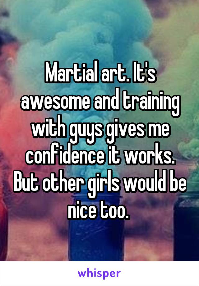Martial art. It's awesome and training with guys gives me confidence it works. But other girls would be nice too. 