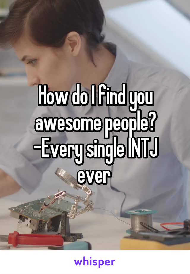 How do I find you awesome people?
-Every single INTJ ever 
