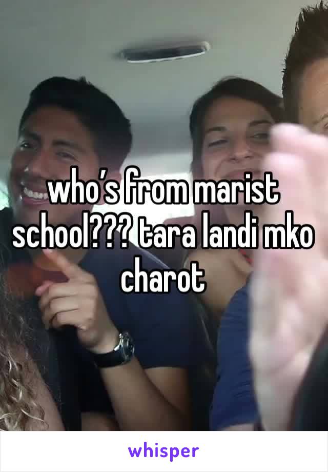 who’s from marist school??? tara landi mko charot
