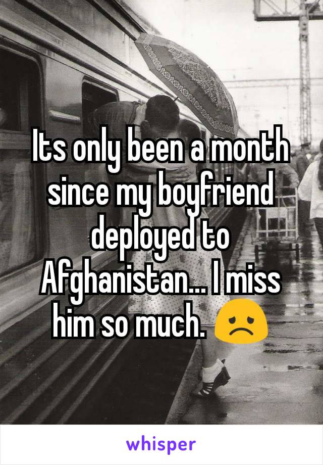 Its only been a month since my boyfriend deployed to Afghanistan... I miss him so much. 😞