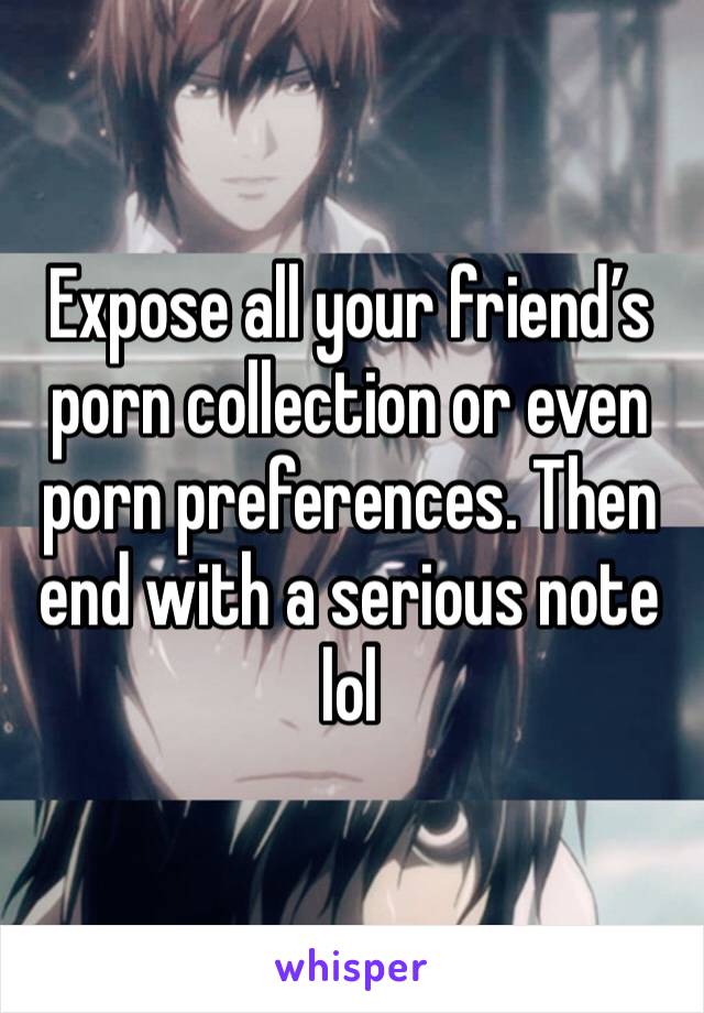 Expose all your friend’s porn collection or even porn preferences. Then end with a serious note lol