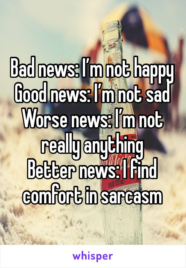 Bad news: I’m not happy
Good news: I’m not sad
Worse news: I’m not really anything
Better news: I find comfort in sarcasm