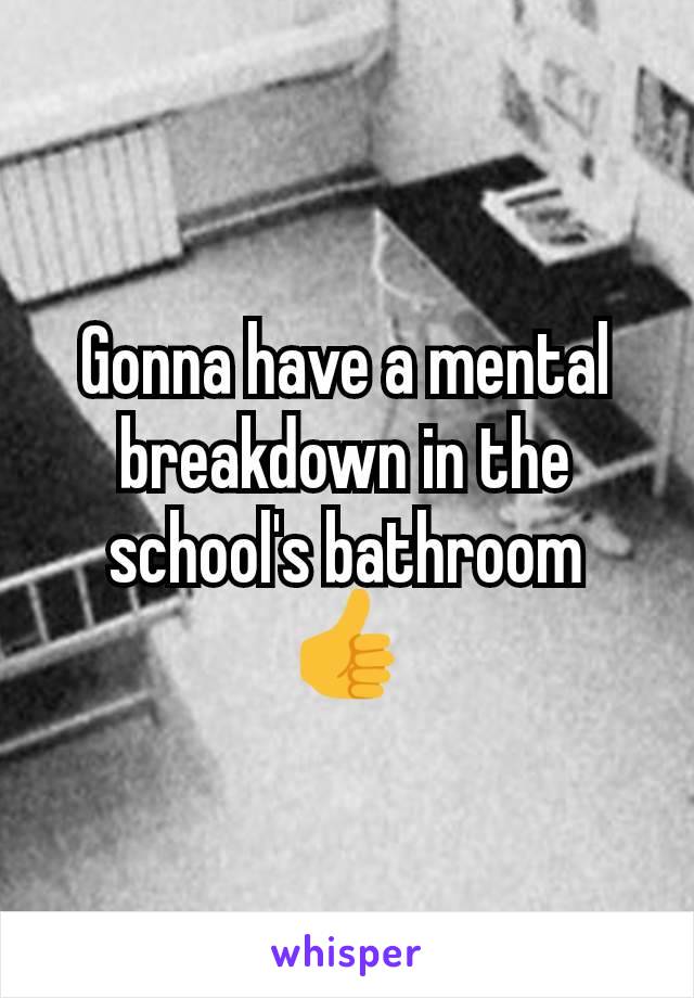 Gonna have a mental breakdown in the school's bathroom
👍