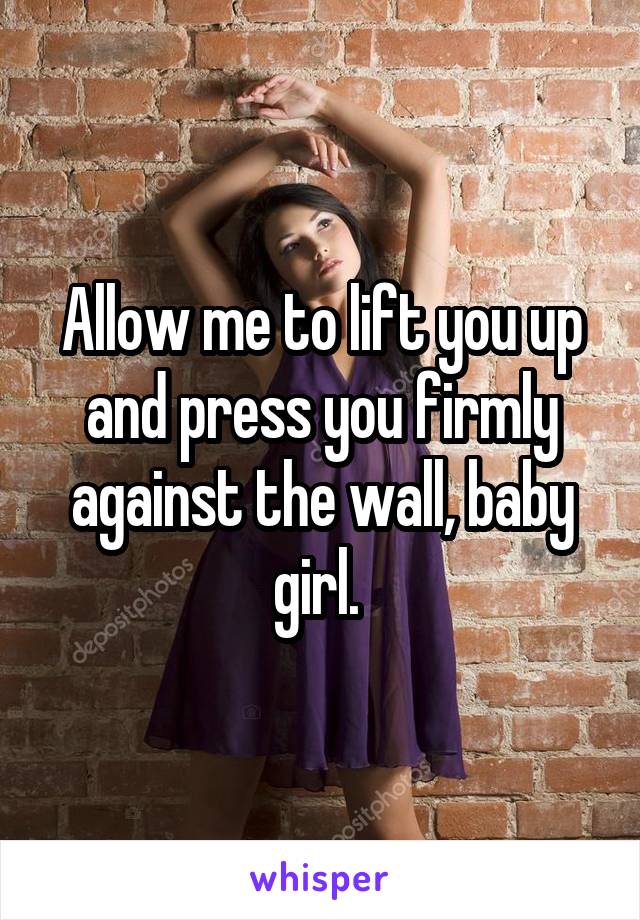 Allow me to lift you up and press you firmly against the wall, baby girl. 