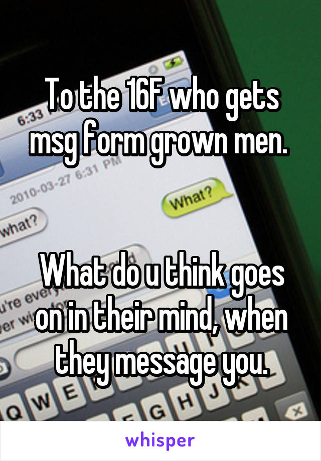 To the 16F who gets msg form grown men. 


What do u think goes on in their mind, when they message you.