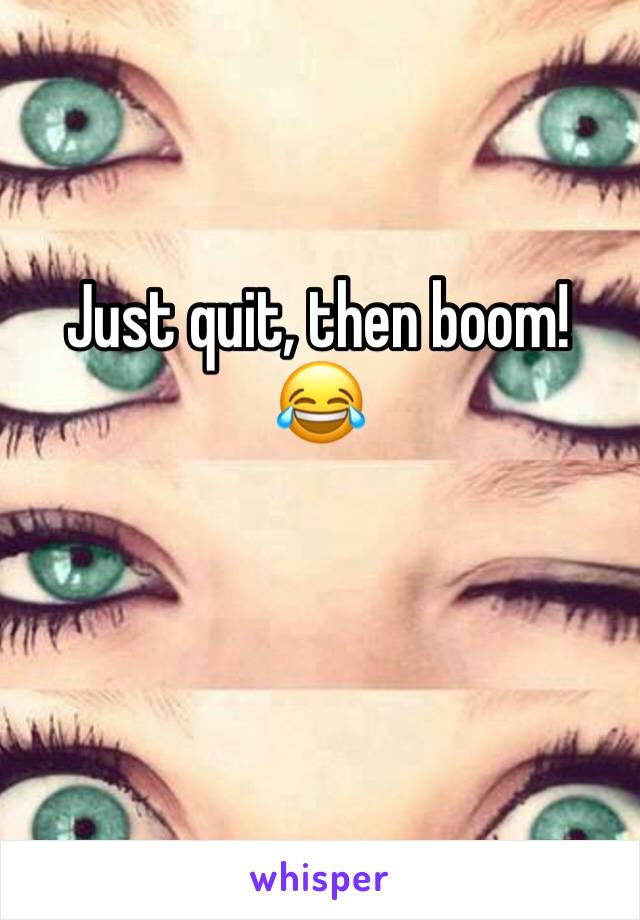 Just quit, then boom! 😂