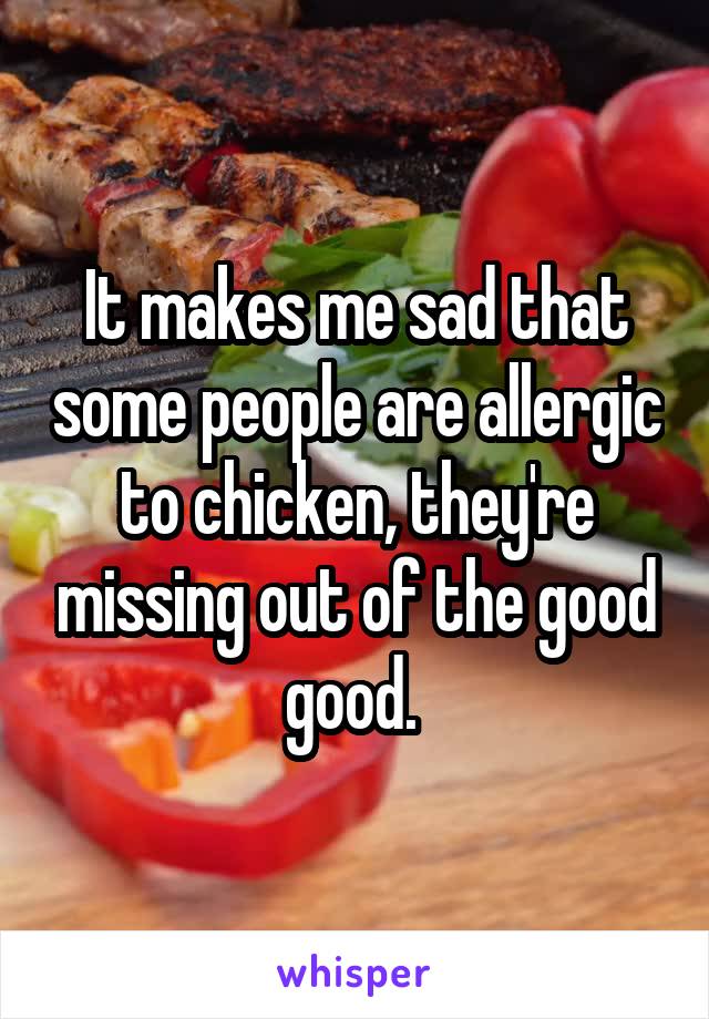 It makes me sad that some people are allergic to chicken, they're missing out of the good good. 