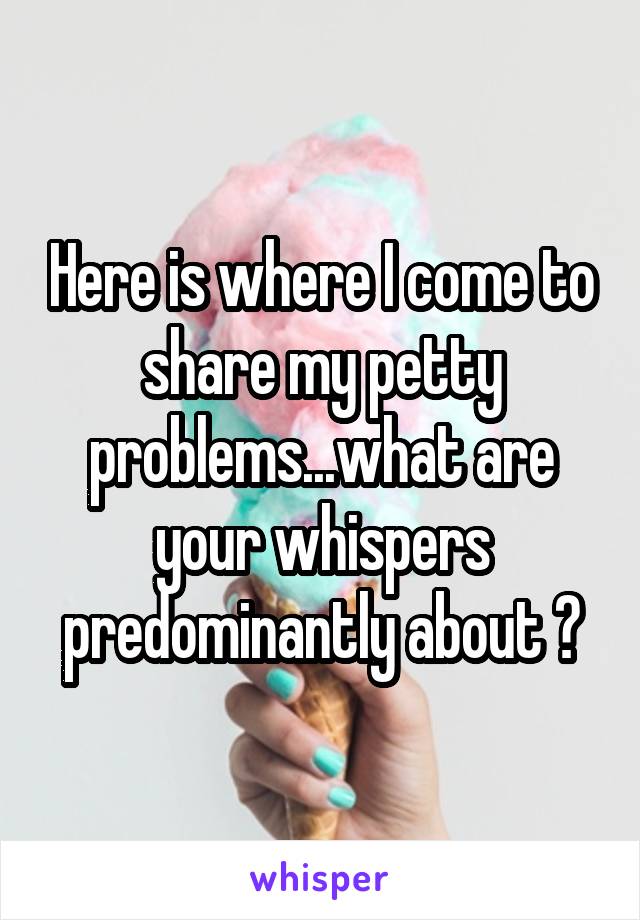 Here is where I come to share my petty problems...what are your whispers predominantly about ?