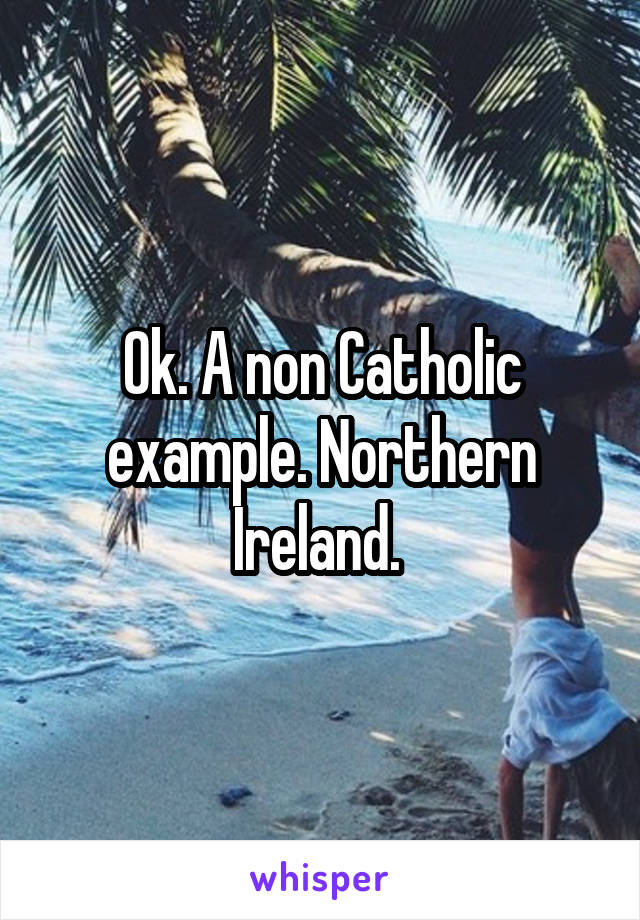 Ok. A non Catholic example. Northern Ireland. 