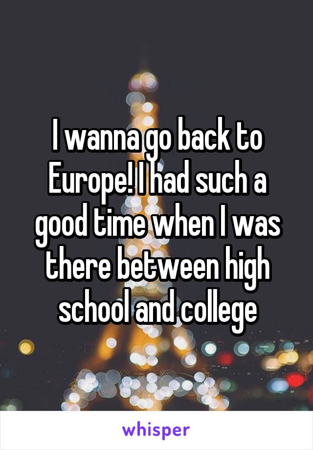 I wanna go back to Europe! I had such a good time when I was there between high school and college