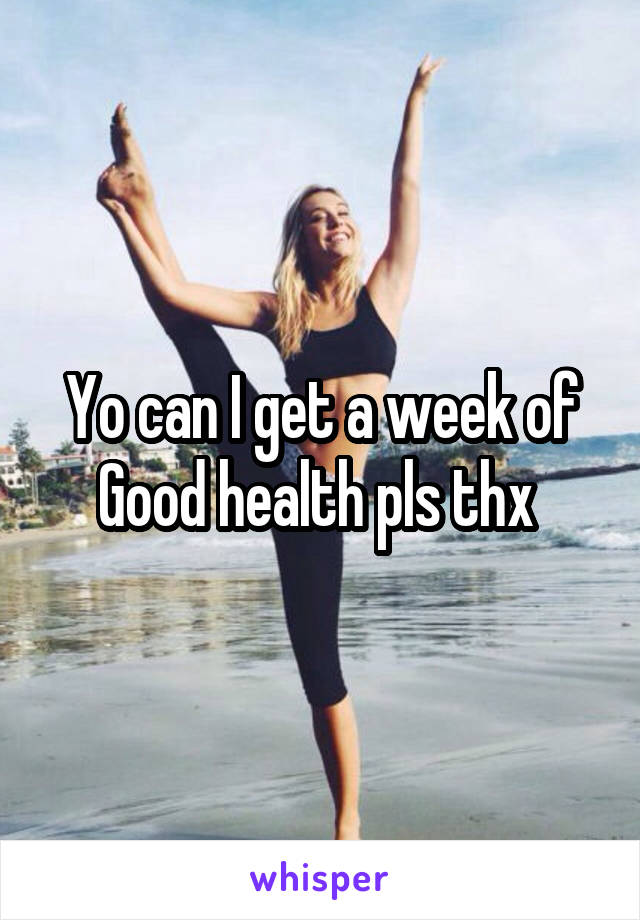 Yo can I get a week of Good health pls thx 