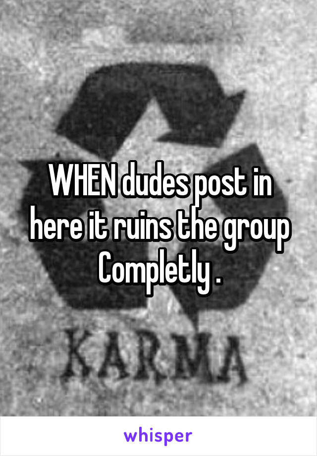 WHEN dudes post in here it ruins the group Completly .