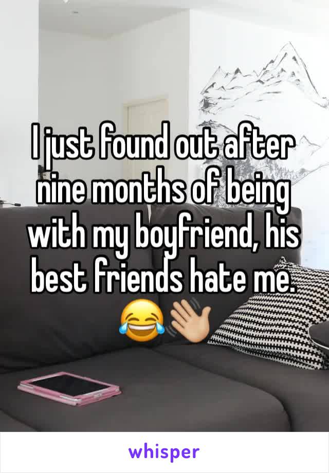 I just found out after nine months of being with my boyfriend, his best friends hate me. 😂👋🏼