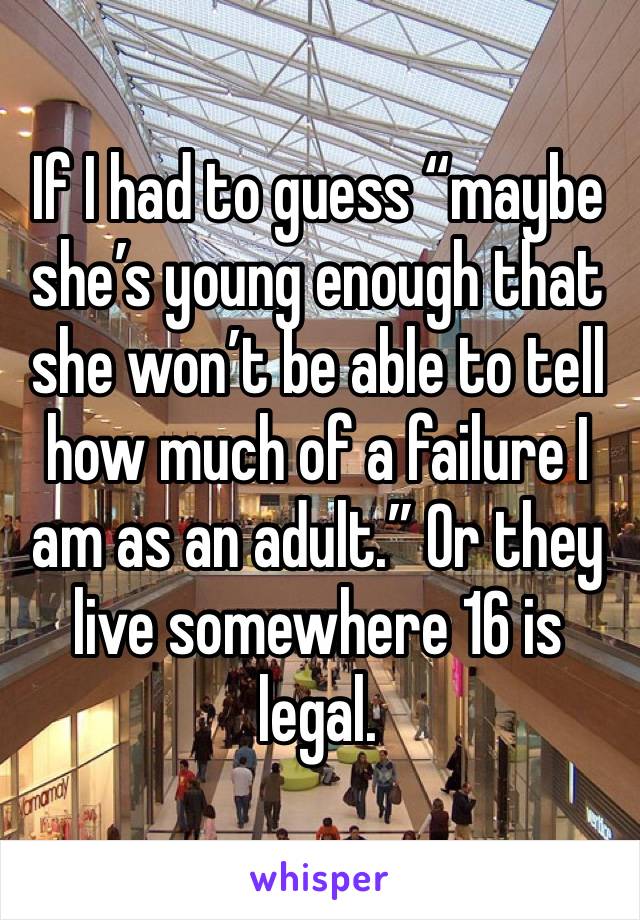 If I had to guess “maybe she’s young enough that she won’t be able to tell how much of a failure I am as an adult.” Or they live somewhere 16 is legal.