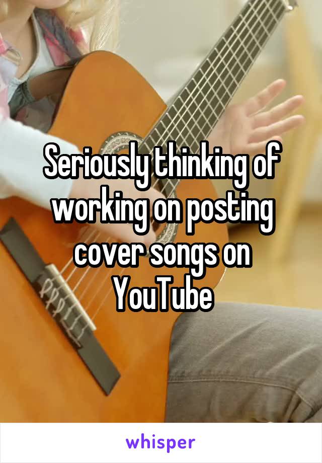 Seriously thinking of working on posting cover songs on YouTube