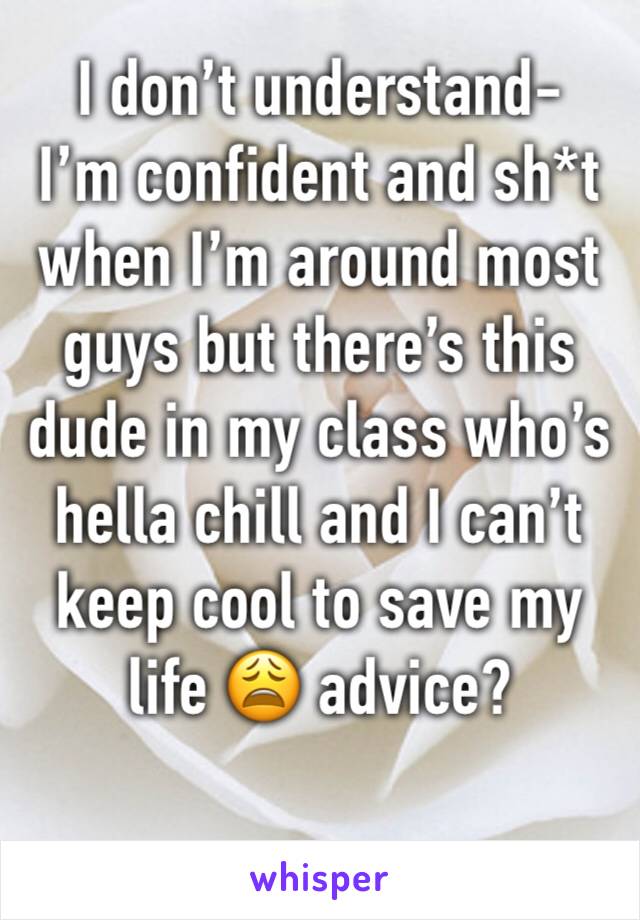 I don’t understand-
I’m confident and sh*t when I’m around most guys but there’s this dude in my class who’s hella chill and I can’t keep cool to save my life 😩 advice?