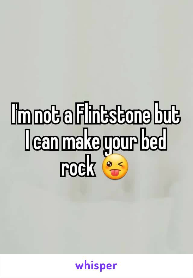I'm not a Flintstone but I can make your bed rock 😜