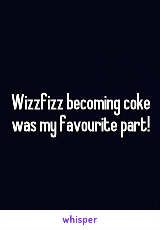 Wizzfizz becoming coke was my favourite part!