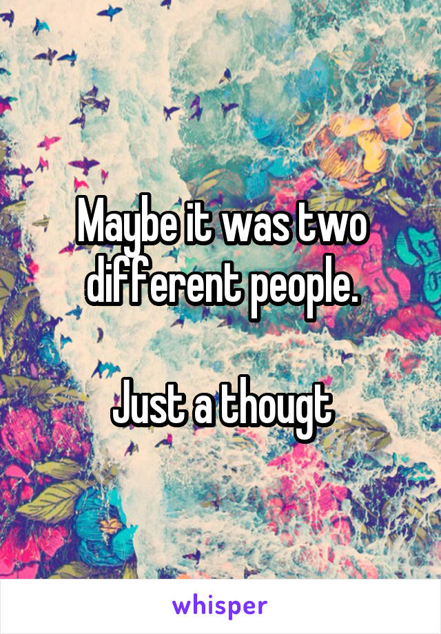 Maybe it was two different people.

Just a thougt