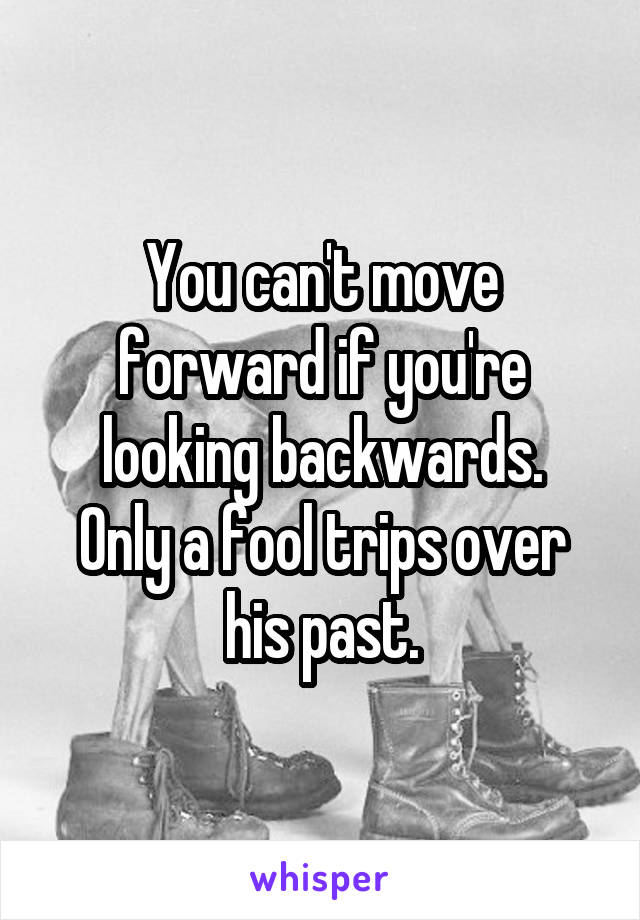 You can't move forward if you're looking backwards.
Only a fool trips over his past.