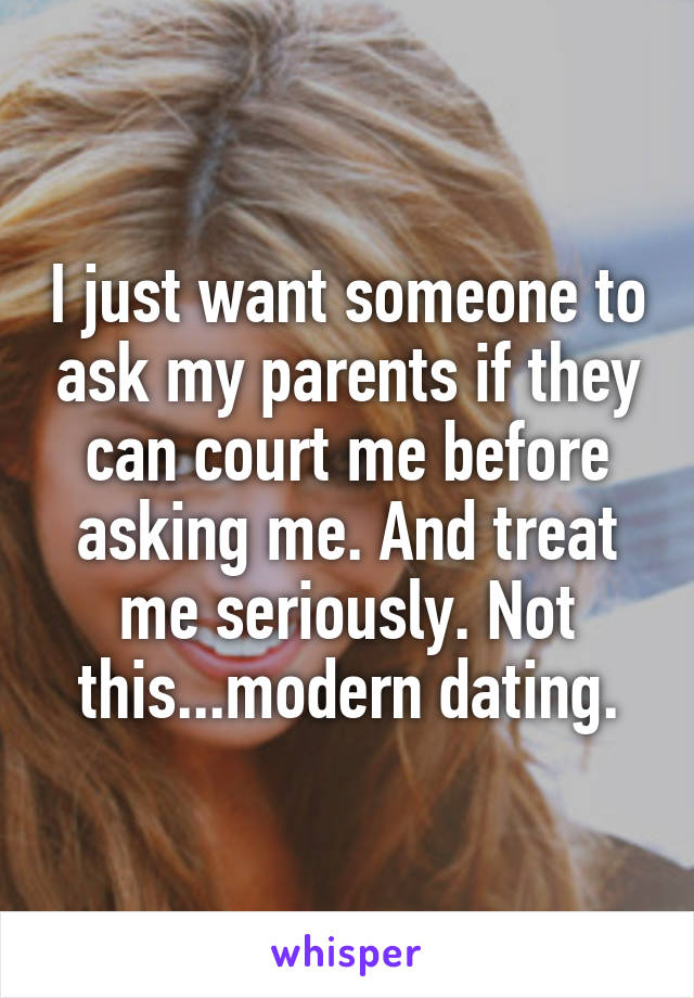 I just want someone to ask my parents if they can court me before asking me. And treat me seriously. Not this...modern dating.