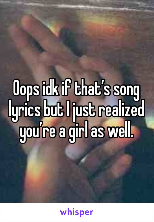 Oops idk if that’s song lyrics but I just realized you’re a girl as well. 