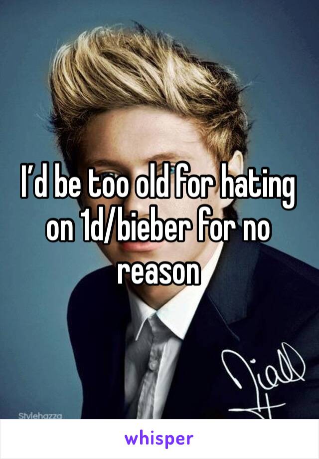 I’d be too old for hating on 1d/bieber for no reason