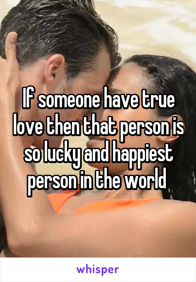 If someone have true love then that person is so lucky and happiest person in the world 