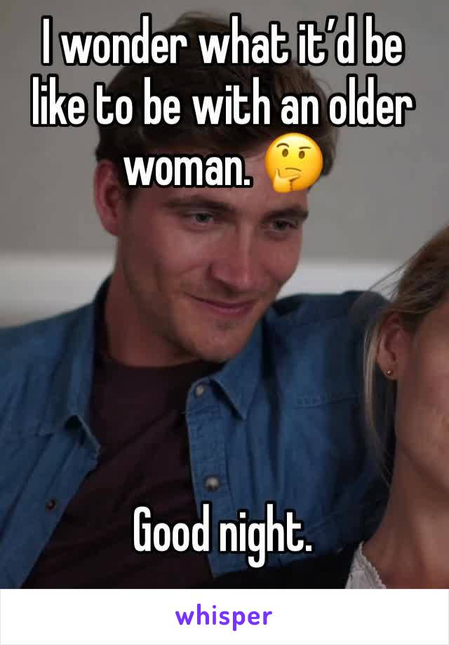 I wonder what it’d be like to be with an older woman. 🤔





Good night. 