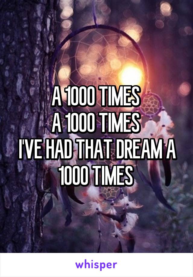 A 1000 TIMES 
A 1000 TIMES 
I'VE HAD THAT DREAM A 1000 TIMES 
