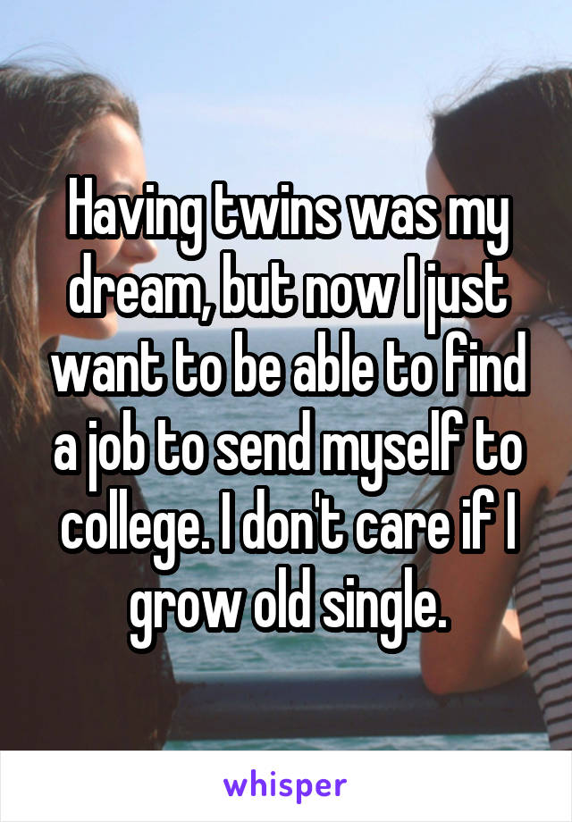 Having twins was my dream, but now I just want to be able to find a job to send myself to college. I don't care if I grow old single.