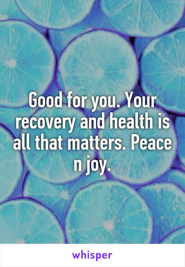 Good for you. Your recovery and health is all that matters. Peace n joy.