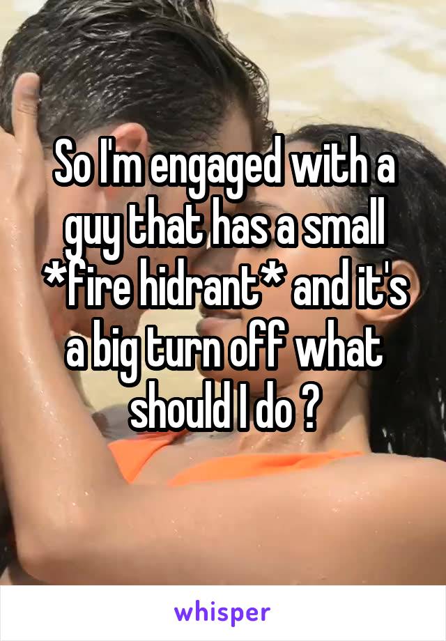 So I'm engaged with a guy that has a small *fire hidrant* and it's a big turn off what should I do ?
