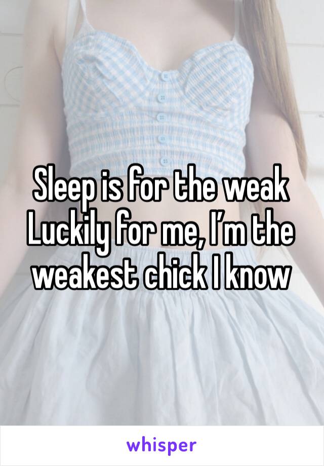 Sleep is for the weak
Luckily for me, I’m the weakest chick I know 
