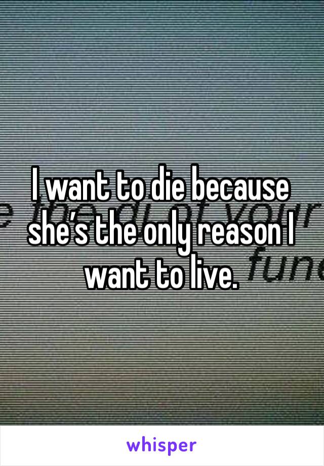 I want to die because she’s the only reason I want to live.