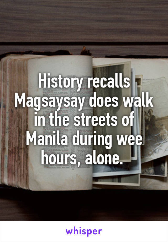History recalls Magsaysay does walk in the streets of Manila during wee hours, alone. 