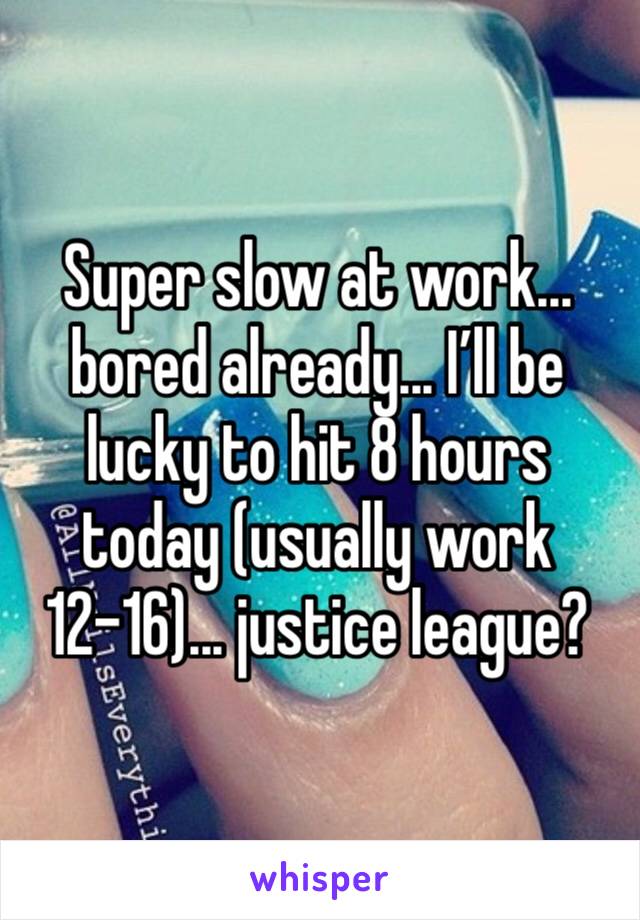 Super slow at work... bored already... I’ll be lucky to hit 8 hours today (usually work 12-16)... justice league? 