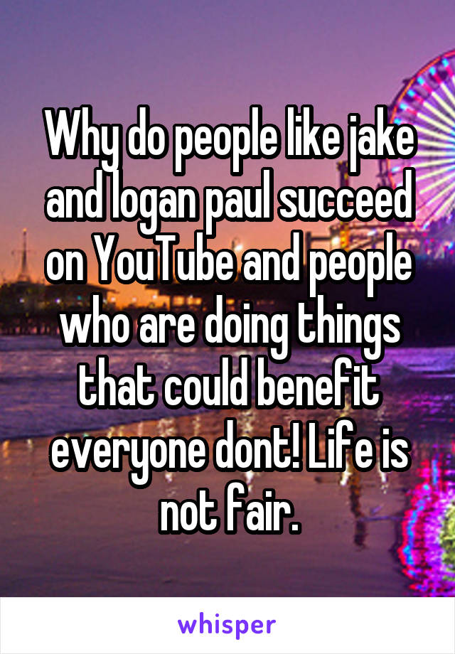 Why do people like jake and logan paul succeed on YouTube and people who are doing things that could benefit everyone dont! Life is not fair.