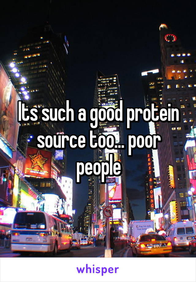 Its such a good protein source too... poor people