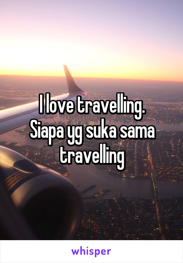 I love travelling.
Siapa yg suka sama travelling