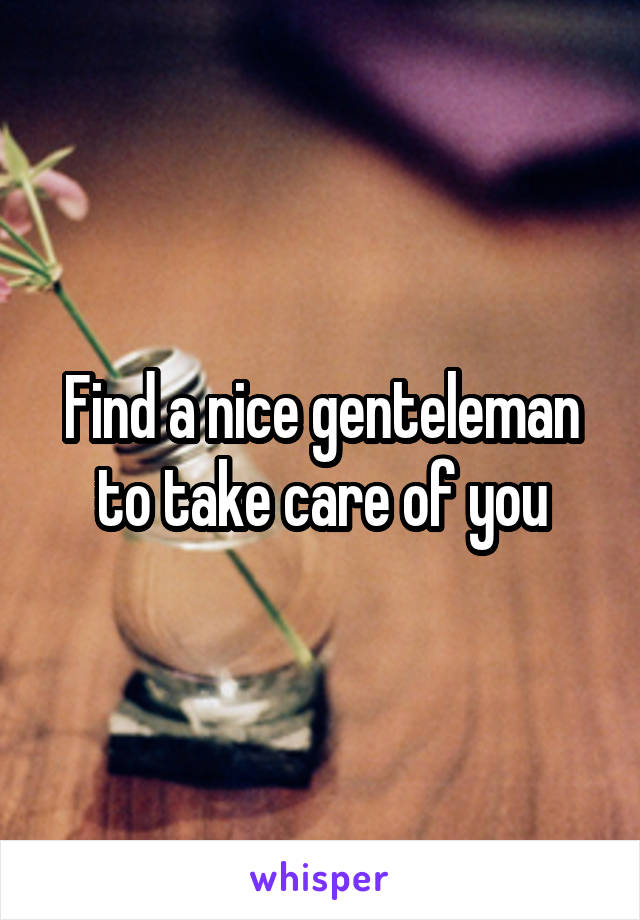 Find a nice genteleman to take care of you