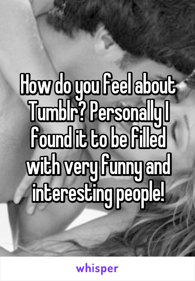 How do you feel about Tumblr? Personally I found it to be filled with very funny and interesting people!
