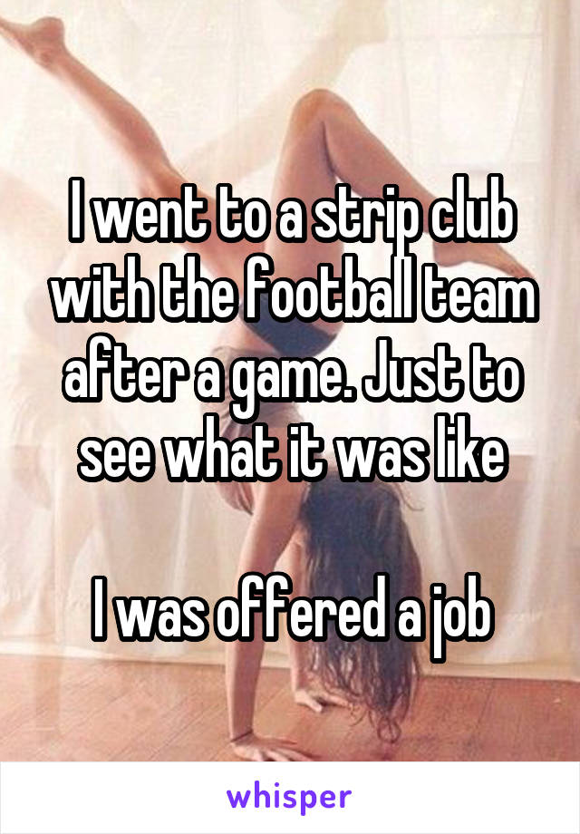 I went to a strip club with the football team after a game. Just to see what it was like

I was offered a job