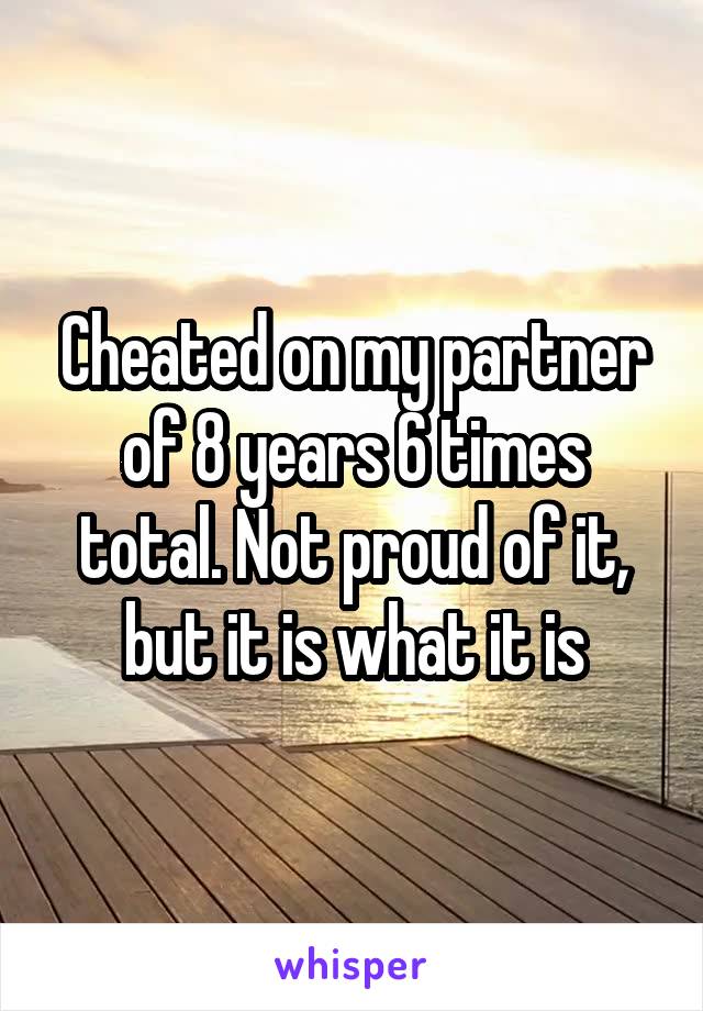 Cheated on my partner of 8 years 6 times total. Not proud of it, but it is what it is