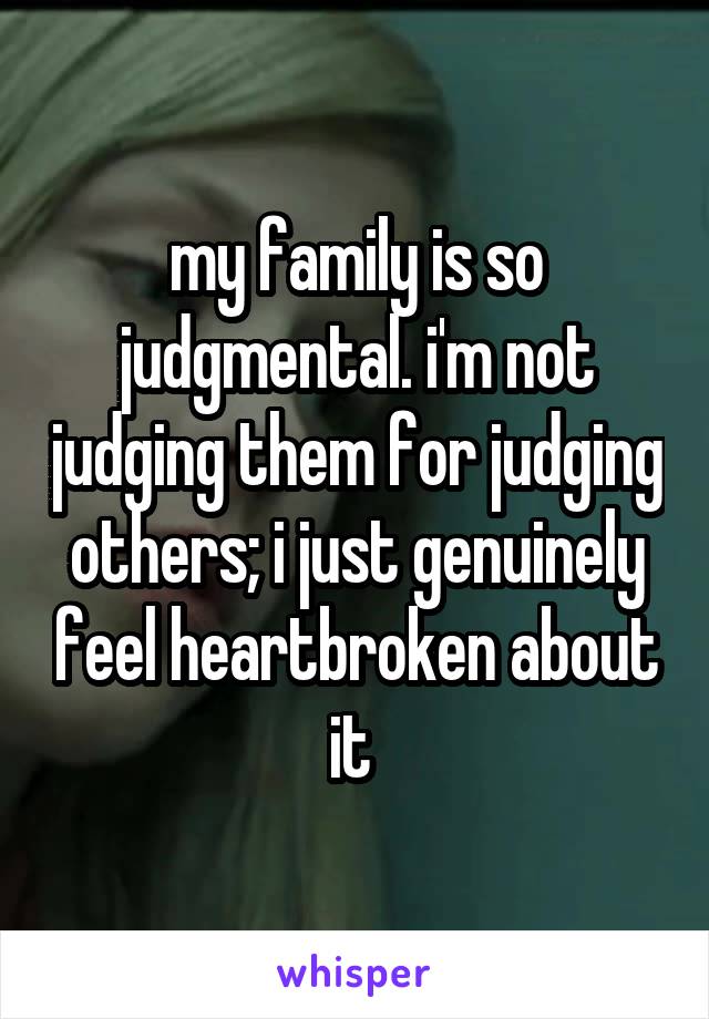 my family is so judgmental. i'm not judging them for judging others; i just genuinely feel heartbroken about it 