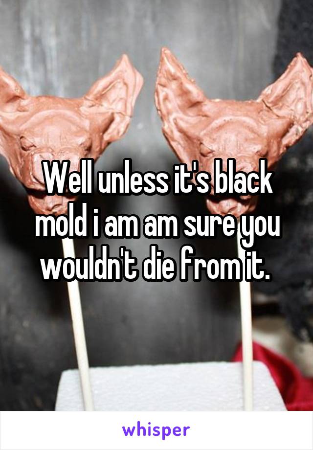 Well unless it's black mold i am am sure you wouldn't die from it. 
